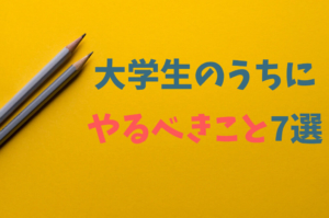 大学生のうちにやるべきこと7選 6年間の大学生活を踏まえて解説